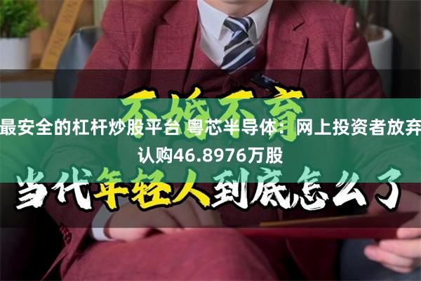 最安全的杠杆炒股平台 粤芯半导体：网上投资者放弃认购46.8976万股