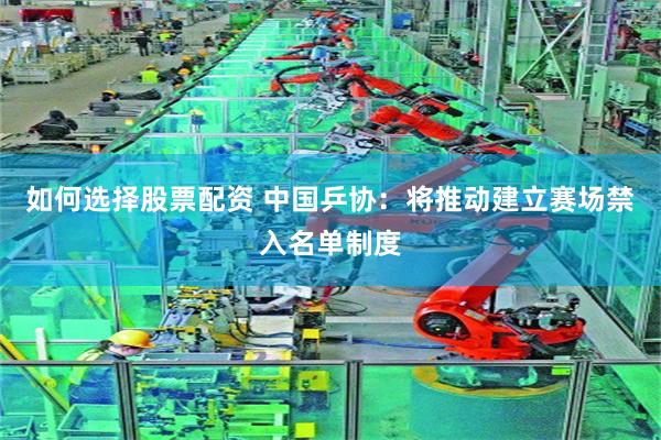 如何选择股票配资 中国乒协：将推动建立赛场禁入名单制度