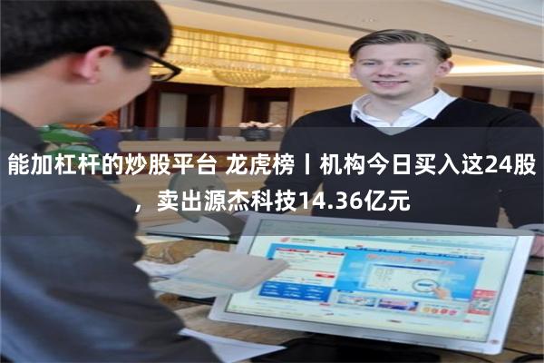能加杠杆的炒股平台 龙虎榜丨机构今日买入这24股，卖出源杰科技14.36亿元