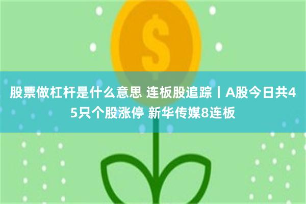 股票做杠杆是什么意思 连板股追踪丨A股今日共45只个股涨停 新华传媒8连板
