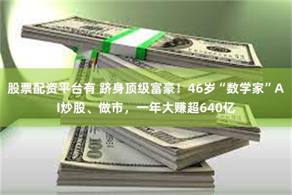 股票配资平台有 跻身顶级富豪！46岁“数学家”AI炒股、做市，一年大赚超640亿