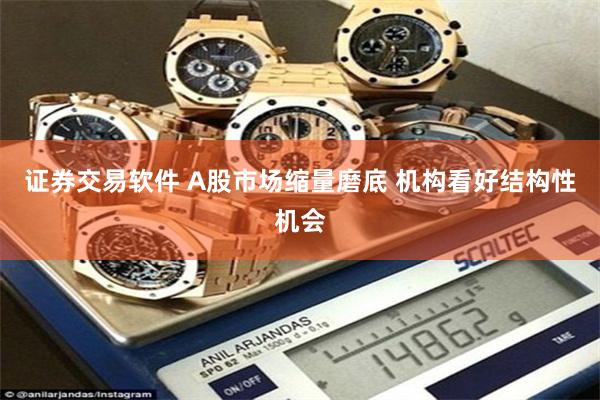 证券交易软件 A股市场缩量磨底 机构看好结构性机会