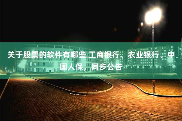 关于股票的软件有哪些 工商银行、农业银行、中国人保,同步公告