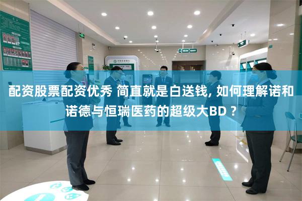 配资股票配资优秀 简直就是白送钱, 如何理解诺和诺德与恒瑞医药的超级大BD ?