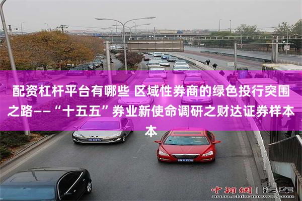 配资杠杆平台有哪些 区域性券商的绿色投行突围之路——“十五五”券业新使命调研之财达证券样本