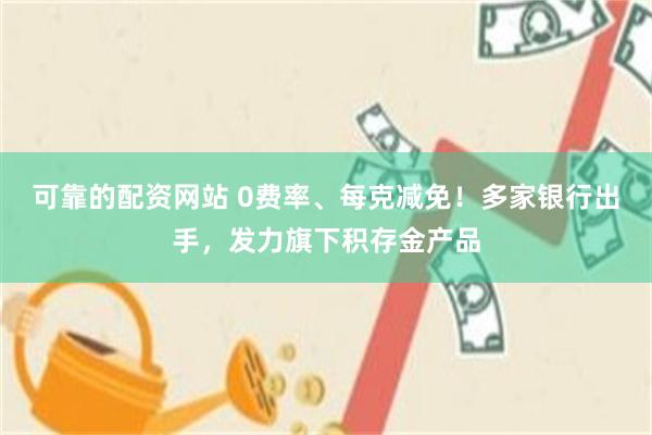 可靠的配资网站 0费率、每克减免！多家银行出手，发力旗下积存金产品