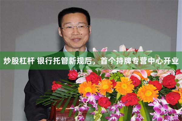 炒股杠杆 银行托管新规后，首个持牌专营中心开业