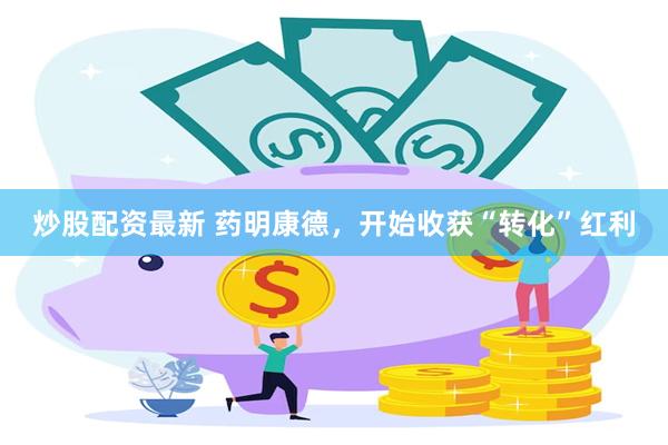 炒股配资最新 药明康德，开始收获“转化”红利