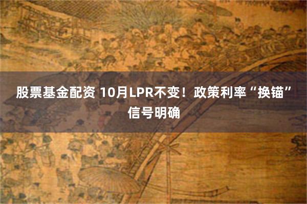 股票基金配资 10月LPR不变！政策利率“换锚”信号明确