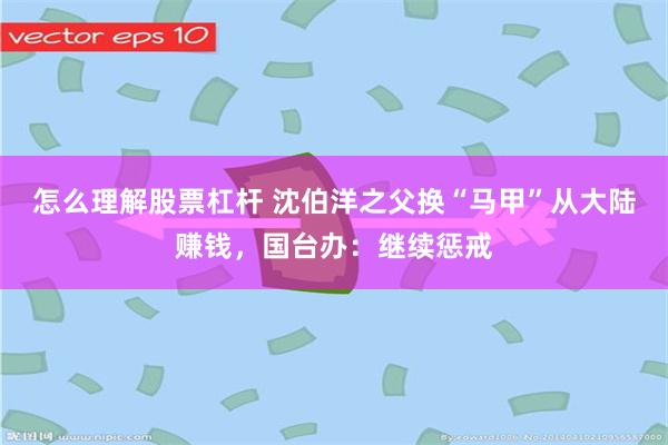 怎么理解股票杠杆 沈伯洋之父换“马甲”从大陆赚钱，国台办：继续惩戒