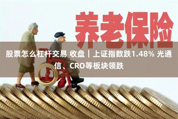股票怎么杠杆交易 收盘｜上证指数跌1.48% 光通信、CRO等板块领跌