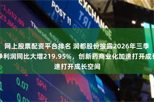 网上股票配资平台排名 润都股份披露2026年三季报：净利润同比大增219.95%，创新药商业化加速打开成长空间
