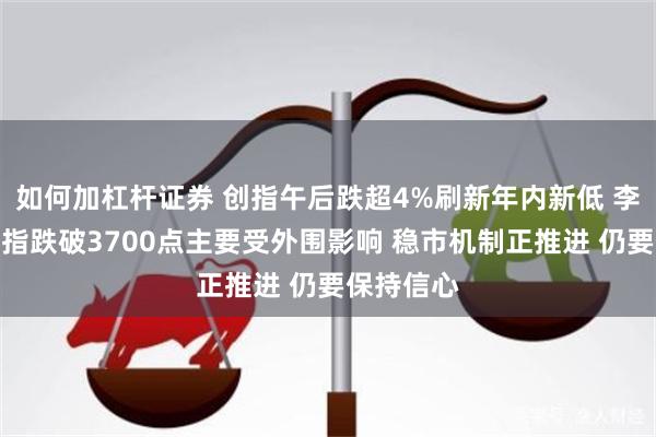 如何加杠杆证券 创指午后跌超4%刷新年内新低 李大霄：沪指跌破3700点主要受外围影响 稳市机制正推进 仍要保持信心