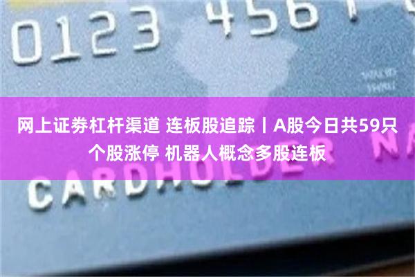 网上证劵杠杆渠道 连板股追踪丨A股今日共59只个股涨停 机器人概念多股连板