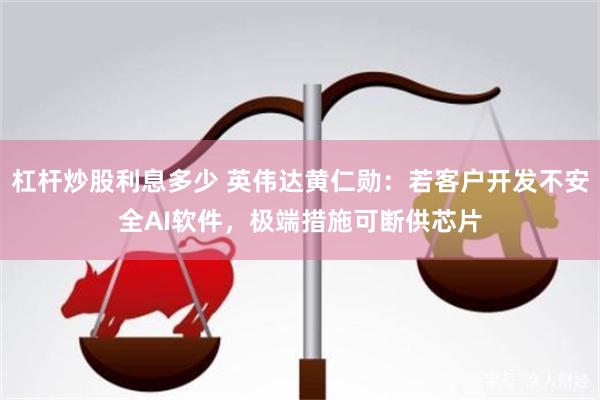 杠杆炒股利息多少 英伟达黄仁勋：若客户开发不安全AI软件，极端措施可断供芯片