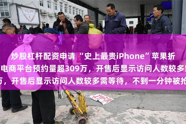 炒股杠杆配资申请 “史上最贵iPhone”苹果折叠屏iPhone Duo在某电商平台预约量超309万，开售后显示访问人数较多需等待，不到一分钟被抢光
