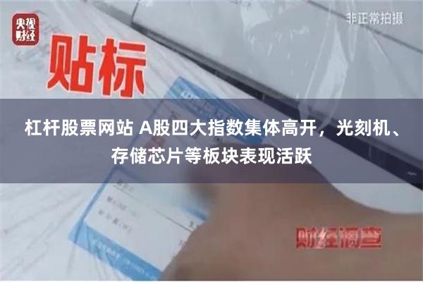 杠杆股票网站 A股四大指数集体高开，光刻机、存储芯片等板块表现活跃