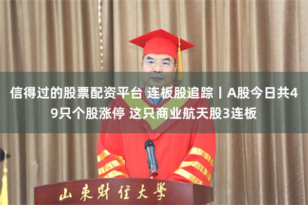 信得过的股票配资平台 连板股追踪丨A股今日共49只个股涨停 这只商业航天股3连板