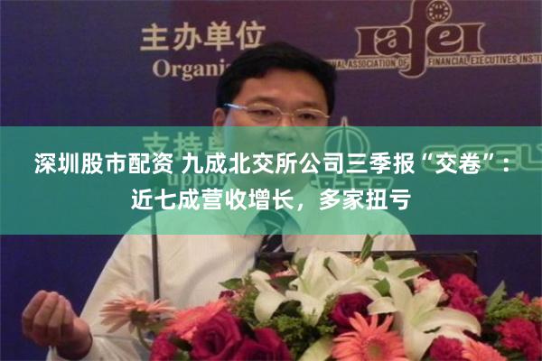深圳股市配资 九成北交所公司三季报“交卷”：近七成营收增长，多家扭亏
